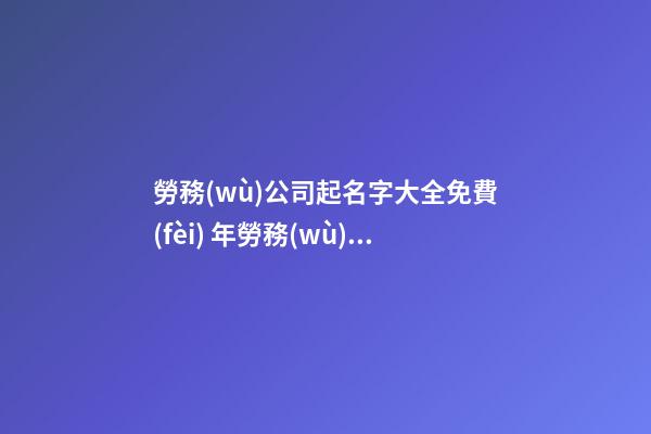 勞務(wù)公司起名字大全免費(fèi) 年勞務(wù)公司起名字-第1張-公司起名-玄機(jī)派